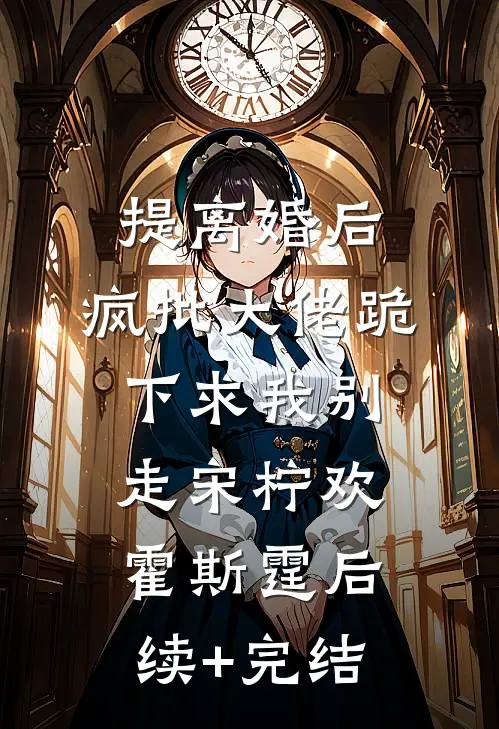 提离婚后，疯批大佬跪下求我别走宋柠欢霍斯霆后续+完结