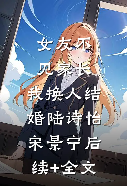 女友不见家长，我换人结婚陆诗怡宋景宁后续+全文