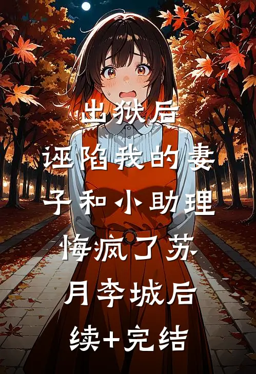 出狱后，诬陷我的妻子和小助理悔疯了苏月李城后续+完结