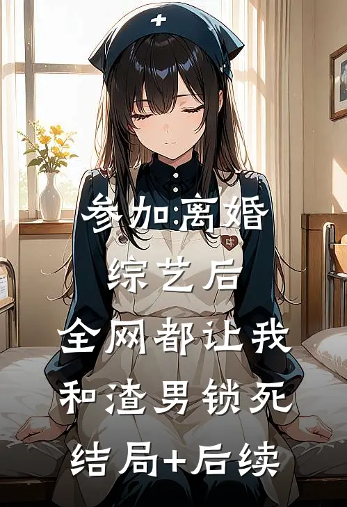 参加离婚综艺后，全网都让我和渣男锁死结局+后续