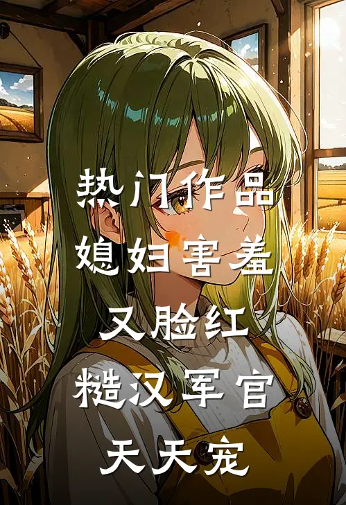 热门作品媳妇害羞又脸红，糙汉军官天天宠