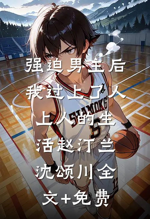 强迫男主后，我过上了人上人的生活赵汀兰沈颂川全文+免费