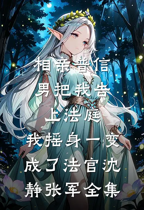 相亲普信男把我告上法庭，我摇身一变成了法官沈静张军全集