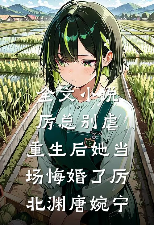 全文小说厉总别虐，重生后她当场悔婚了厉北渊唐婉宁