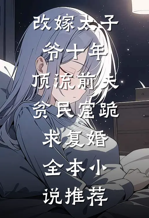 改嫁太子爷十年，顶流前夫贫民窟跪求复婚全本小说推荐