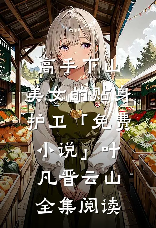 高手下山：美女的贴身护卫「免费小说」叶凡晋云山全集阅读