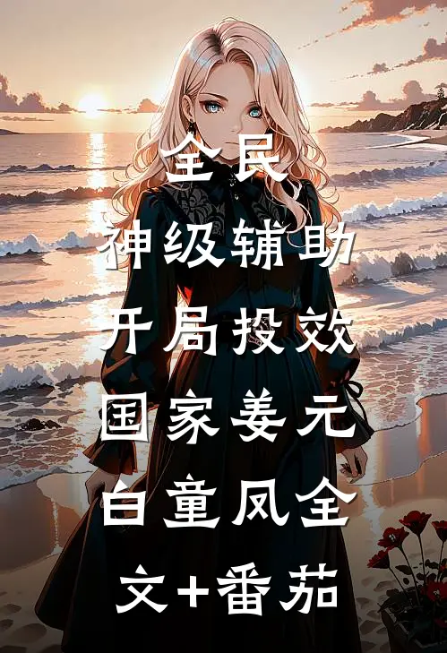 全民：神级辅助，开局投效国家姜元白童凤全文+番茄
