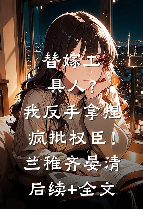 替嫁工具人？我反手拿捏疯批权臣！兰稚齐晏清后续+全文