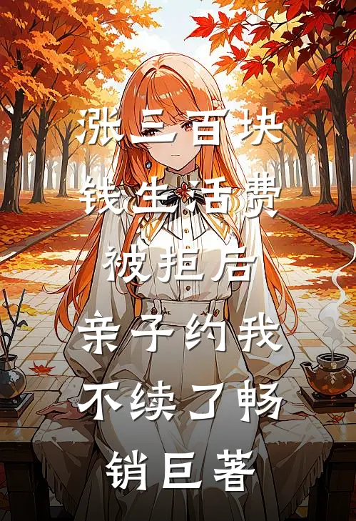 涨三百块钱生活费被拒后，亲子约我不续了畅销巨著
