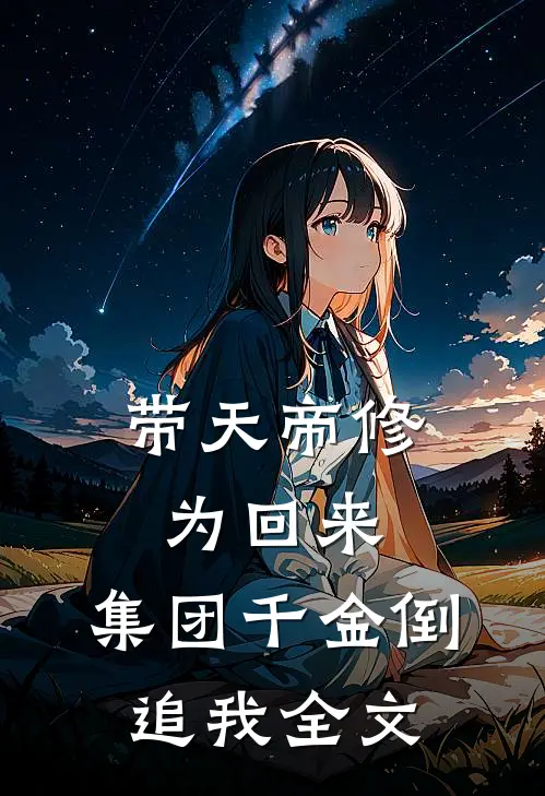 带天帝修为回来，集团千金倒追我全文