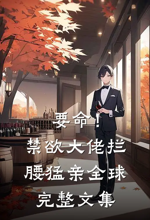 要命！禁欲大佬拦腰猛亲全球完整文集
