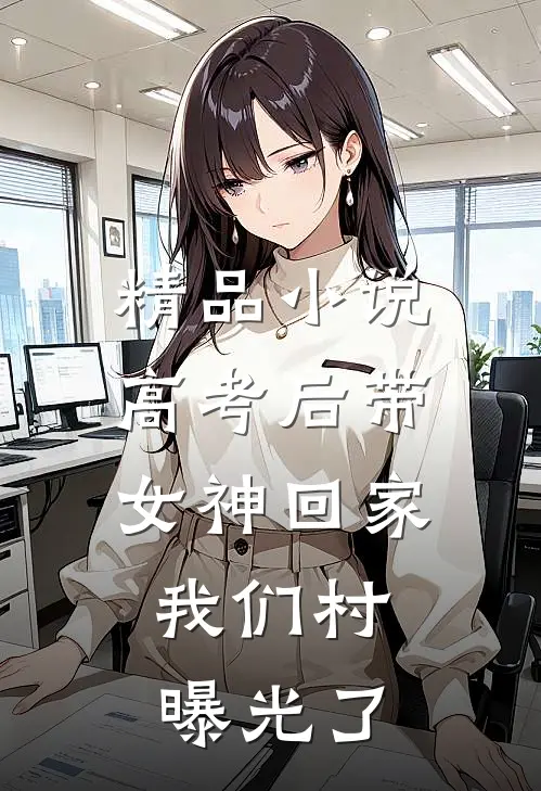 精品小说高考后带女神回家，我们村曝光了