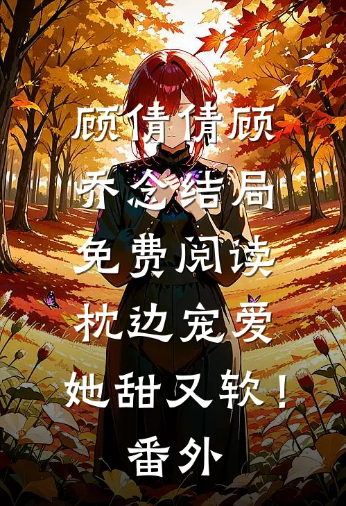 顾倩倩顾乔念结局免费阅读枕边宠爱：她甜又软！番外