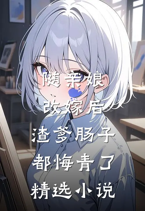 随亲娘改嫁后，渣爹肠子都悔青了精选小说