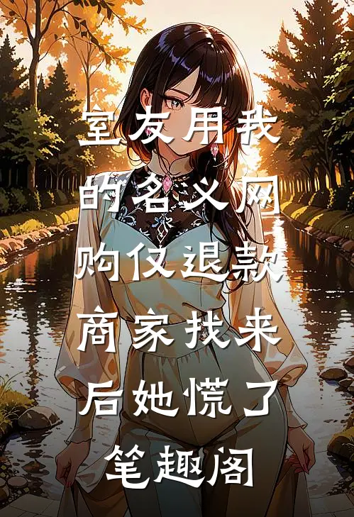 室友用我的名义网购仅退款，商家找来后她慌了笔趣阁