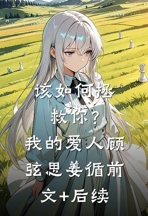 该如何拯救你？我的爱人顾弦思姜循前文+后续