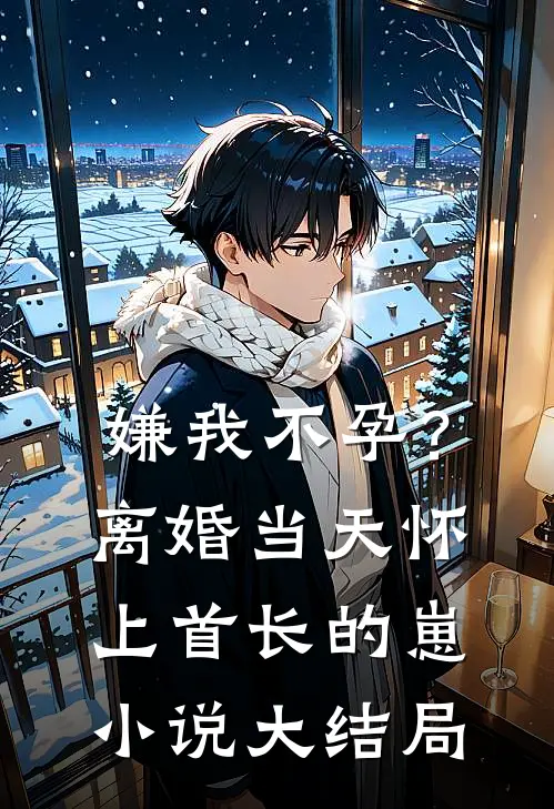 嫌我不孕？离婚当天怀上首长的崽小说大结局
