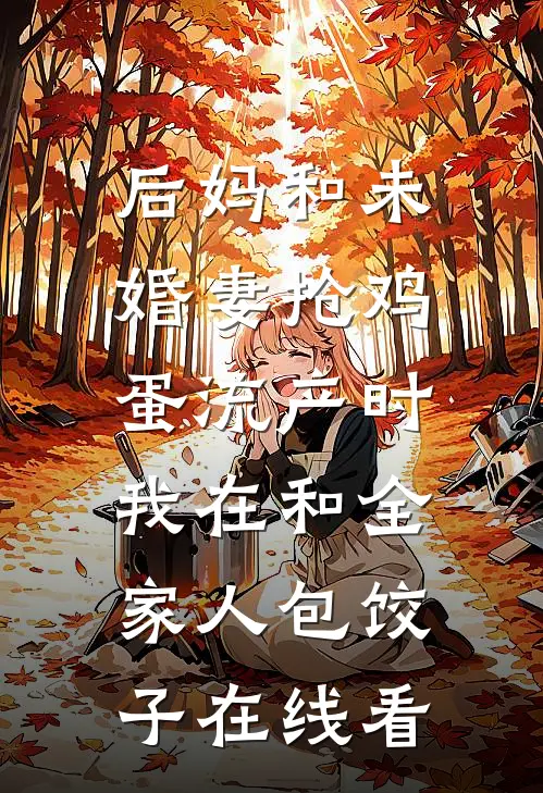 后妈和未婚妻抢鸡蛋流产时，我在和全家人包饺子在线看