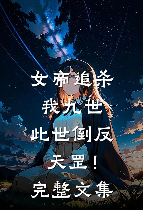 女帝追杀我九世，此世倒反天罡！完整文集