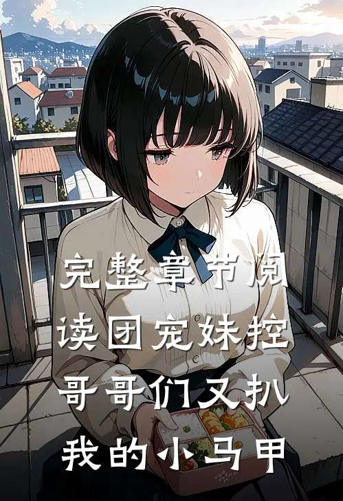 完整章节阅读团宠妹控：哥哥们又扒我的小马甲