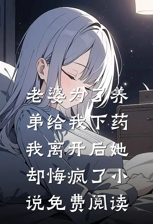 老婆为了养弟给我下药，我离开后她却悔疯了小说免费阅读