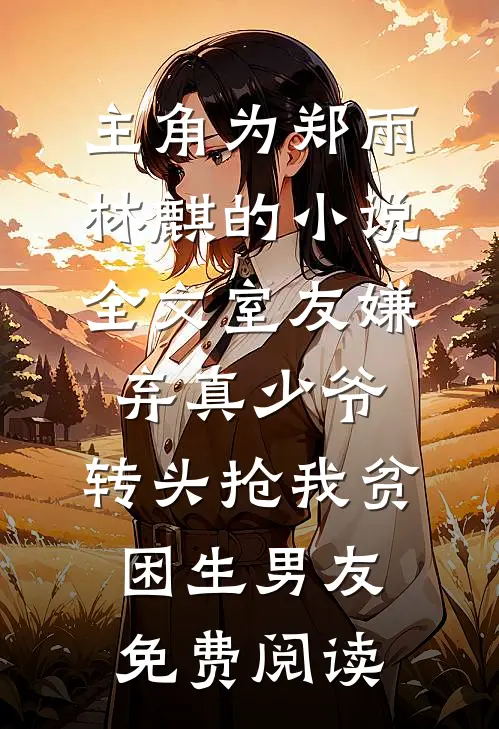 主角为郑雨林麒的小说全文室友嫌弃真少爷，转头抢我贫困生男友免费阅读