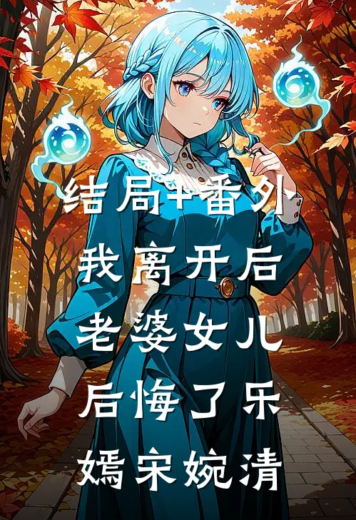 结局+番外我离开后，老婆女儿后悔了乐嫣宋婉清