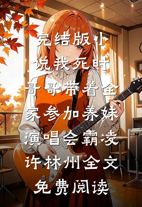 完结版小说我死时，哥哥带着全家参加养妹演唱会霸凌许林州全文免费阅读