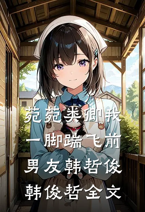 菀菀类卿我一脚踹飞前男友 韩哲俊韩俊哲全文