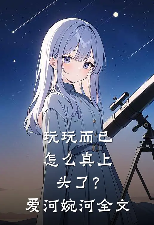 玩玩而已，怎么真上头了？爱河婉河全文