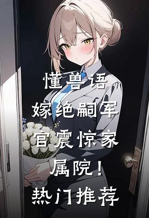 懂兽语，嫁绝嗣军官震惊家属院！热门推荐