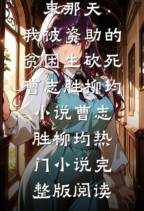 高考结束那天，我被资助的贫困生砍死曹志胜柳均小说曹志胜柳均热门小说完整版阅读