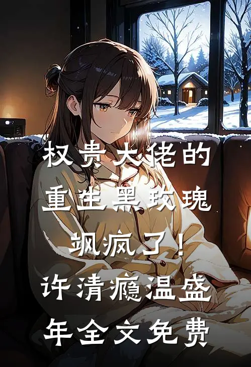 权贵大佬的重生黑玫瑰，飒疯了！许清瘾温盛年全文免费