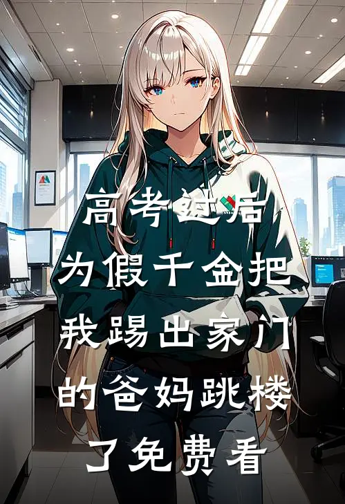 高考过后，为假千金把我踢出家门的爸妈跳楼了免费看
