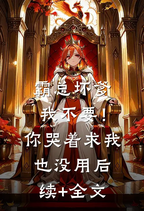 霸总坏爹我不要！你哭着求我也没用后续+全文