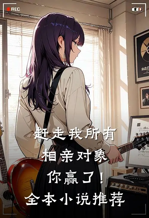 赶走我所有相亲对象，你赢了！全本小说推荐