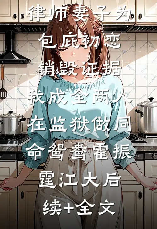 律师妻子为包庇初恋销毁证据，我成全两人在监狱做同命鸳鸯霍振霆江大后续+全文