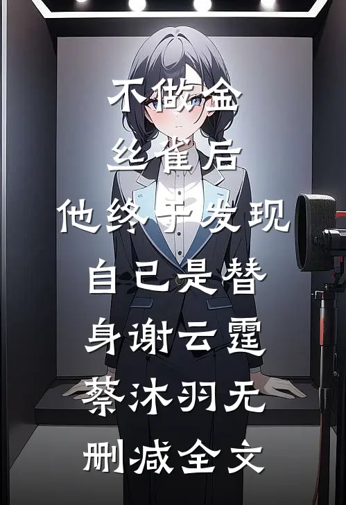 不做金丝雀后，他终于发现自己是替身谢云霆蔡沐羽无删减全文