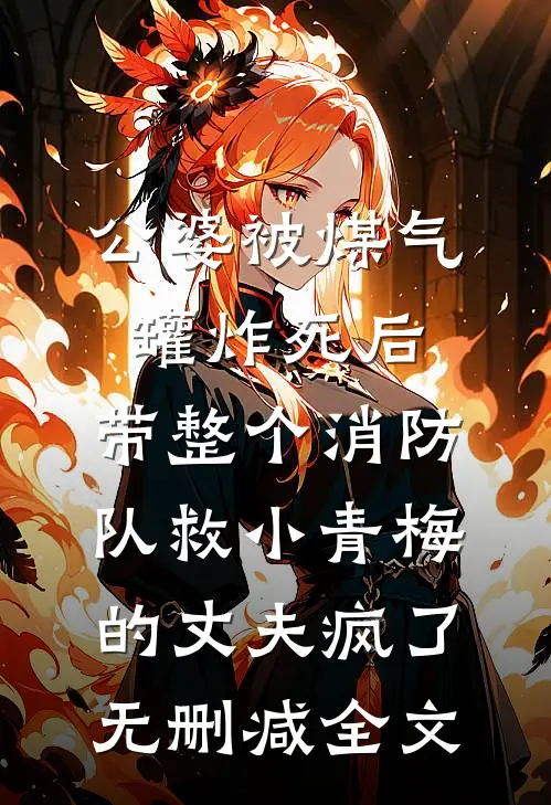 公婆被煤气罐炸死后，带整个消防队救小青梅的丈夫疯了无删减全文