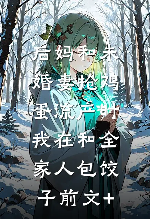 后妈和未婚妻抢鸡蛋流产时，我在和全家人包饺子前文+