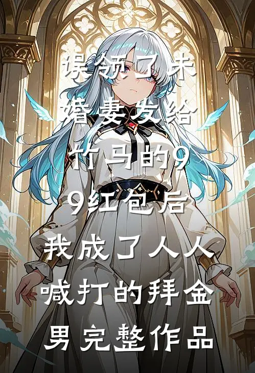 误领了未婚妻发给竹马的99红包后，我成了人人喊打的拜金男完整作品