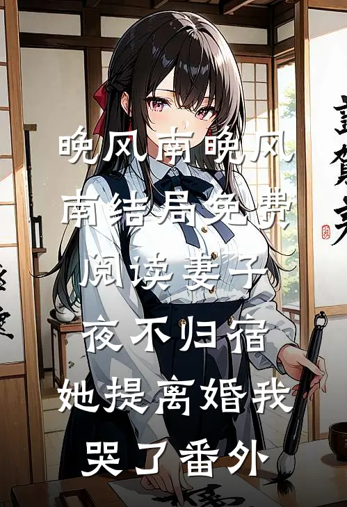 晚风南晚风南结局免费阅读妻子夜不归宿，她提离婚我哭了番外