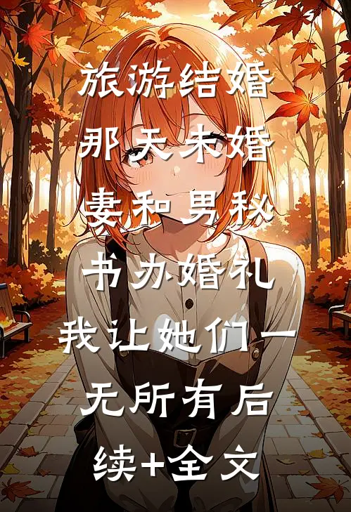 旅游结婚那天未婚妻和男秘书办婚礼，我让她们一无所有后续+全文