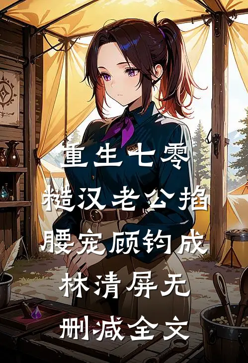 重生七零：糙汉老公掐腰宠顾钧成林清屏无删减全文