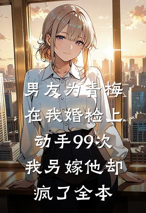男友为青梅在我婚检上动手99次，我另嫁他却疯了全本