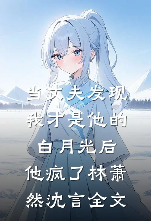 当丈夫发现我才是他的白月光后，他疯了林萧然沈言全文