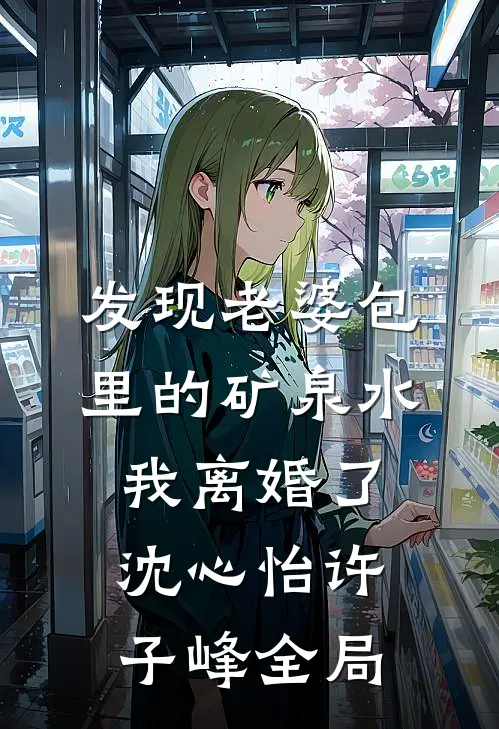 发现老婆包里的矿泉水，我离婚了沈心怡许子峰全局