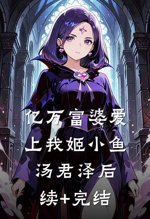 亿万富婆爱上我姬小鱼汤君泽后续+完结