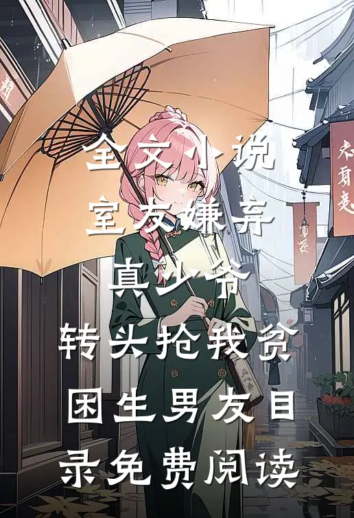 全文小说室友嫌弃真少爷，转头抢我贫困生男友目录免费阅读