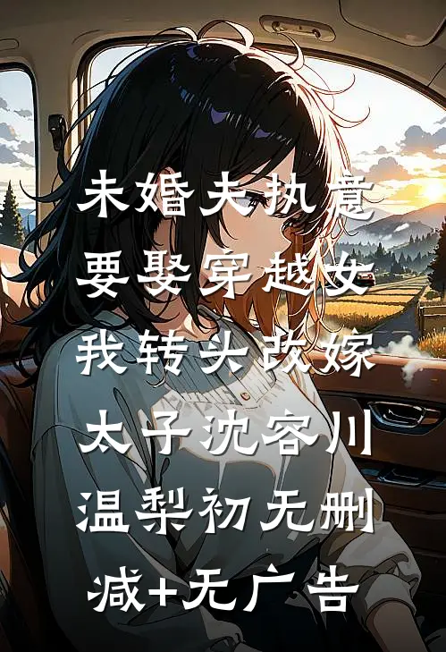 未婚夫执意要娶穿越女，我转头改嫁太子沈容川温梨初无删减+无广告